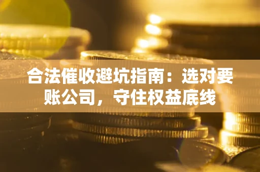 北京合法催收避坑指南：选对要账公司，守住权益底线