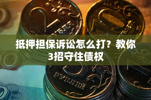 北京抵押担保诉讼怎么打？教你3招守住债权