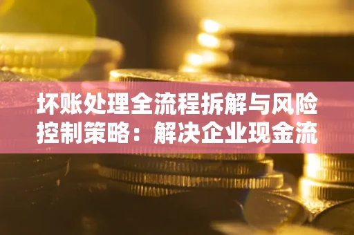 北京坏账处理全流程拆解与风险控制策略：解决企业现金流顽疾的实战指南
