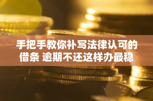 北京手把手教你补写法律认可的借条 逾期不还这样办最稳妥