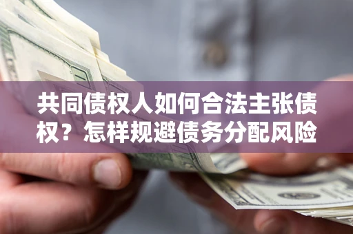 北京共同债权人如何合法主张债权？怎样规避债务分配风险？