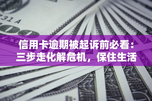 北京信用卡逾期被起诉前必看：三步走化解危机，保住生活尊严