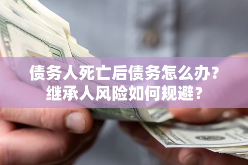 北京债务人死亡后债务怎么办？继承人风险如何规避？