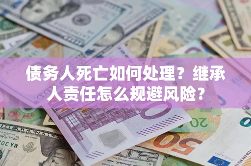 北京债务人死亡如何处理？继承人责任怎么规避风险？