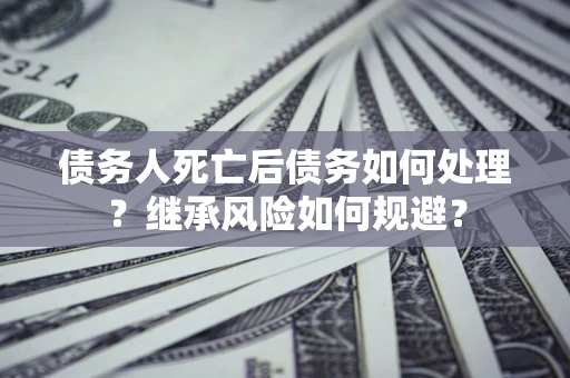 北京债务人死亡后债务如何处理？继承风险如何规避？