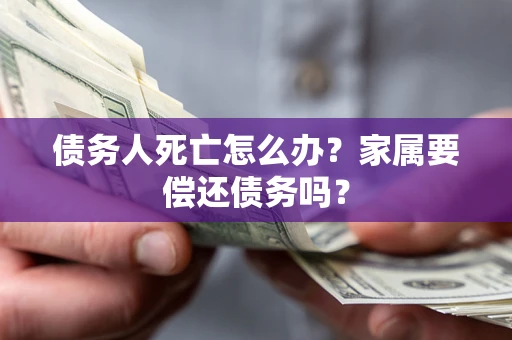 北京债务人死亡怎么办？家属要偿还债务吗？