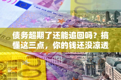 北京债务超期了还能追回吗？搞懂这三点，你的钱还没凉透