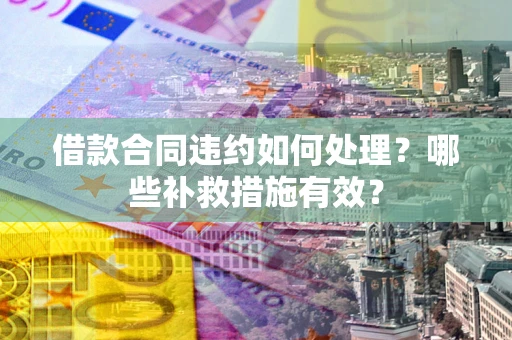 北京借款合同违约如何处理？哪些补救措施有效？