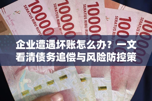 北京企业遭遇坏账怎么办？一文看清债务追偿与风险防控策略