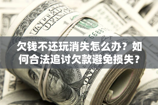 北京欠钱不还玩消失怎么办?如何合法追讨欠款避免损失? 北京欠钱不还玩消失怎么办?如何合法追讨欠款避免损失?