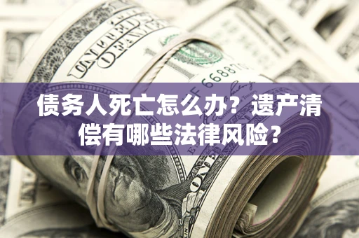 北京债务人死亡怎么办？遗产清偿有哪些法律风险？