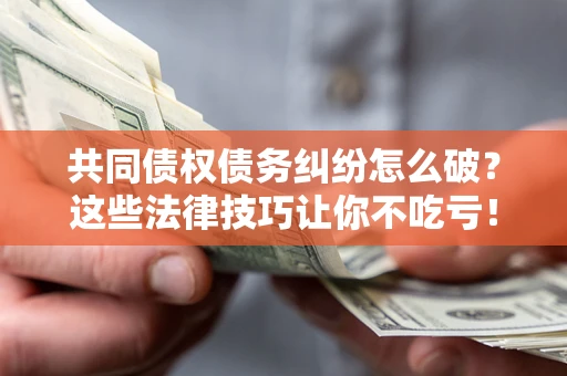 北京共同债权债务纠纷怎么破？这些法律技巧让你不吃亏！