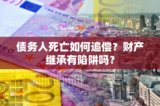 北京债务人死亡如何追偿？财产继承有陷阱吗？