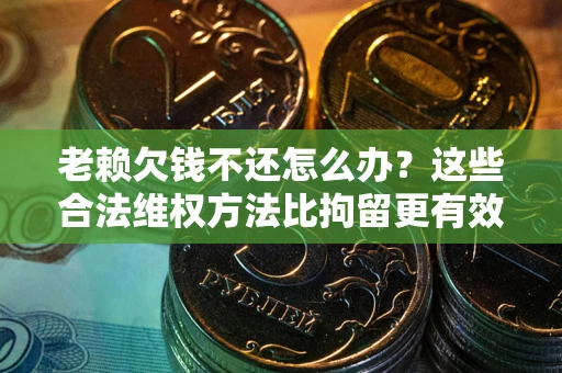 北京老赖欠钱不还怎么办？这些合法维权方法比拘留更有效