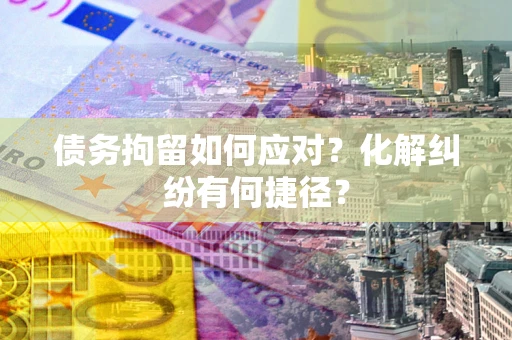北京债务拘留如何应对？化解纠纷有何捷径？