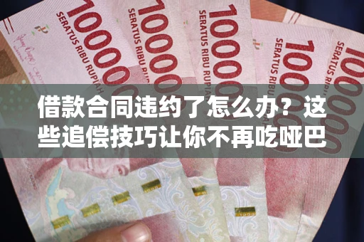 北京借款合同违约了怎么办？这些追偿技巧让你不再吃哑巴亏