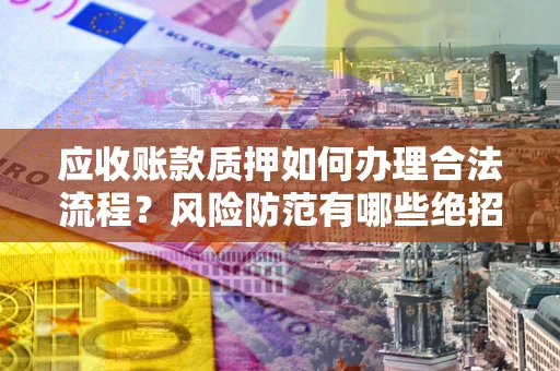 北京应收账款质押如何办理合法流程？风险防范有哪些绝招？