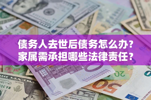 北京债务人去世后债务怎么办？家属需承担哪些法律责任？