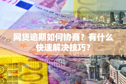 北京网贷逾期如何协商？有什么快速解决技巧？