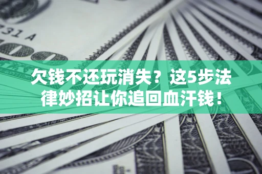 北京欠钱不还玩消失？这5步法律妙招让你追回血汗钱！