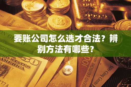 北京要账公司怎么选才合法？辨别方法有哪些？