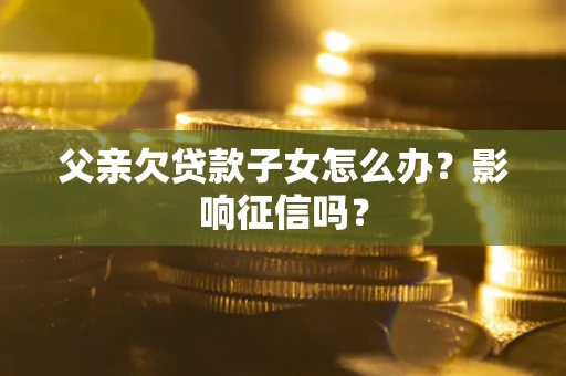 北京父亲欠贷款子女怎么办？影响征信吗？