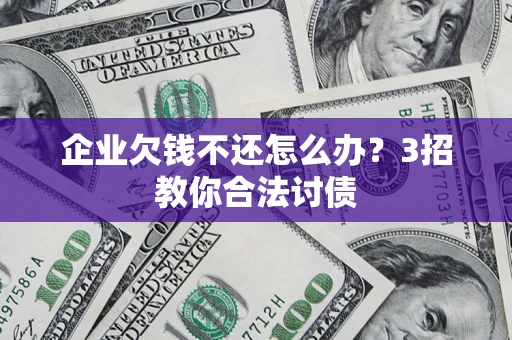 北京企业欠钱不还怎么办？3招教你合法讨债