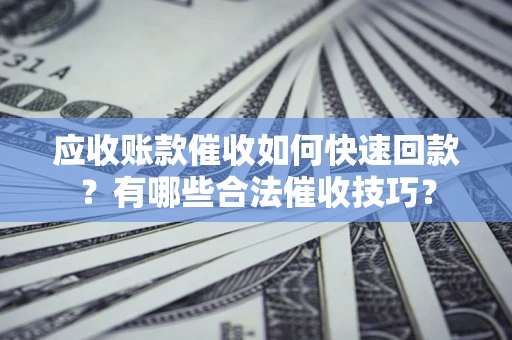北京应收账款催收如何快速回款？有哪些合法催收技巧？