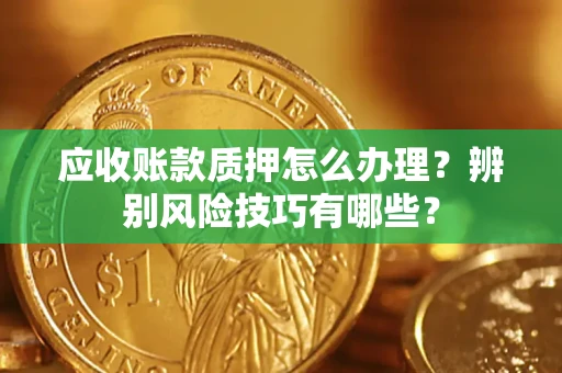 北京应收账款质押怎么办理？辨别风险技巧有哪些？