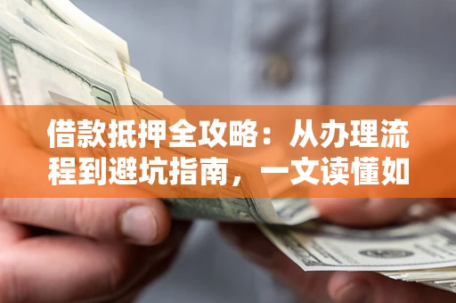 北京借款抵押全攻略：从办理流程到避坑指南，一文读懂如何安全融资