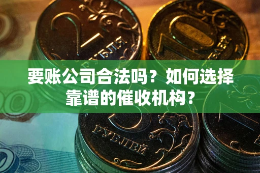 北京要账公司合法吗？如何选择靠谱的催收机构？
