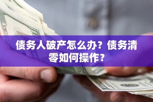 北京债务人破产怎么办？债务清零如何操作？