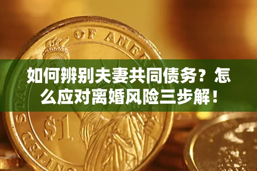 北京如何辨别夫妻共同债务？怎么应对离婚风险三步解！