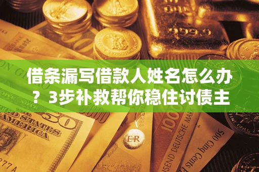 北京借条漏写借款人姓名怎么办？3步补救帮你稳住讨债主动权