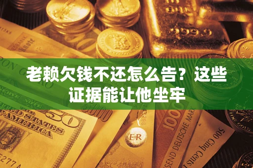 北京老赖欠钱不还怎么告？这些证据能让他坐牢