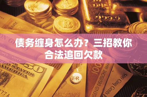北京债务缠身怎么办？三招教你合法追回欠款