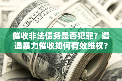 北京催收非法债务是否犯罪?遭遇暴力催收如何有效维权? 北京催收非法债务是否犯罪?遭遇暴力催收如何有效维权?