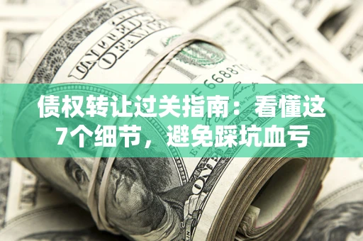北京债权转让过关指南：看懂这7个细节，避免踩坑血亏