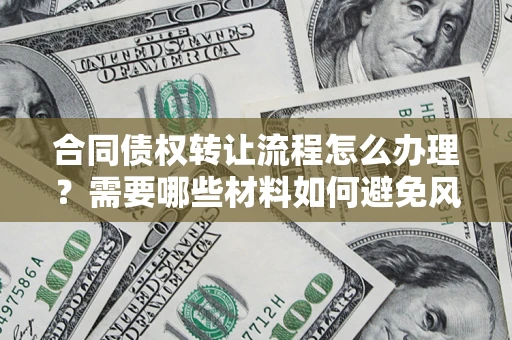 北京合同债权转让流程怎么办理？需要哪些材料如何避免风险？