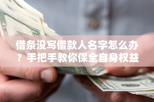 北京借条没写借款人名字怎么办？手把手教你保全自身权益