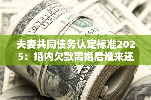 北京夫妻共同债务认定标准2025:婚内欠款离婚后谁来还? 北京夫妻共同债务认定标准2025:婚内欠款离婚后谁来还?