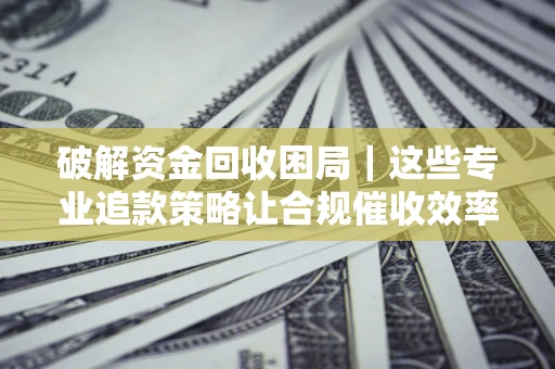 北京破解资金回收困局｜这些专业追款策略让合规催收效率翻倍