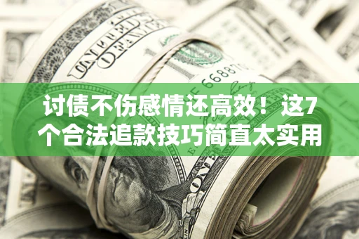 北京讨债不伤感情还高效！这7个合法追款技巧简直太实用