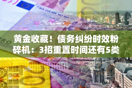 北京黄金收藏！债务纠纷时效粉碎机：3招重置时间还有5类不设年限的特殊债务