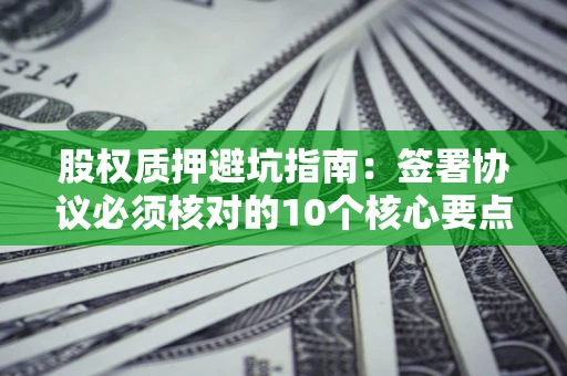北京股权质押避坑指南：签署协议必须核对的10个核心要点