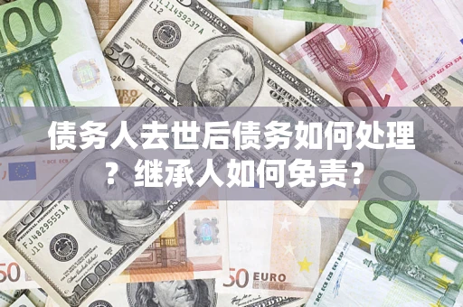 北京债务人去世后债务如何处理？继承人如何免责？