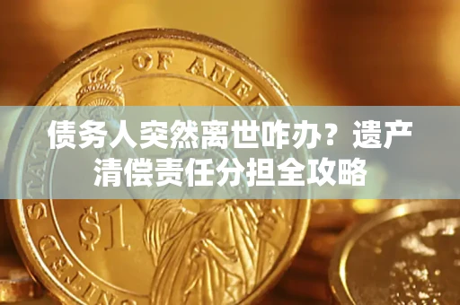 北京债务人突然离世咋办？遗产清偿责任分担全攻略