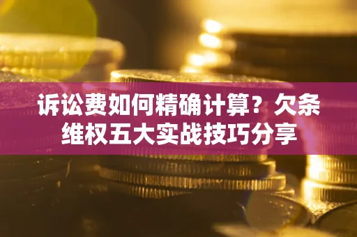 北京诉讼费如何精确计算？欠条维权五大实战技巧分享
