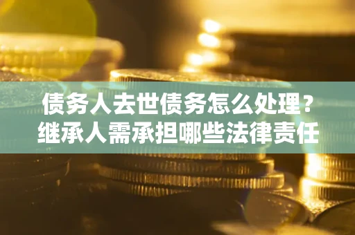 北京债务人去世债务怎么处理？继承人需承担哪些法律责任？