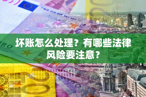 北京坏账怎么处理？有哪些法律风险要注意？